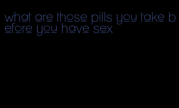 what are those pills you take before you have sex