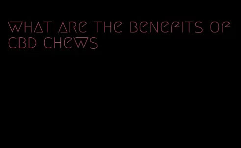 what are the benefits of cbd chews