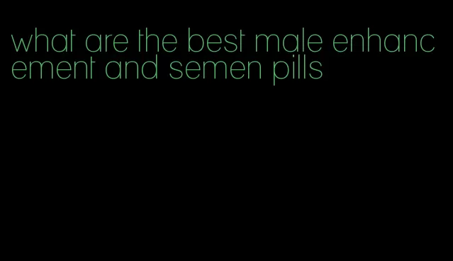 what are the best male enhancement and semen pills