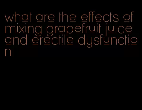 what are the effects of mixing grapefruit juice and erectile dysfunction