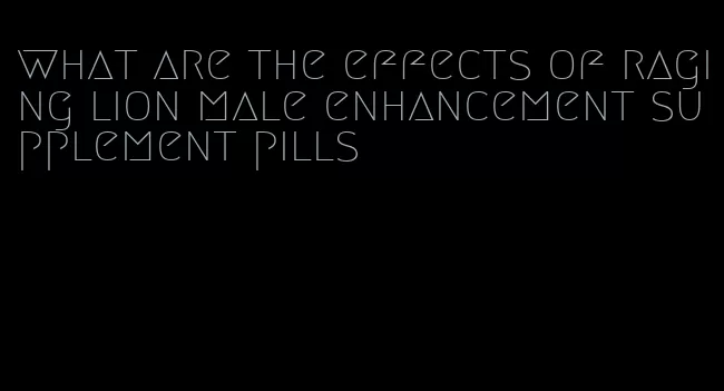 what are the effects of raging lion male enhancement supplement pills