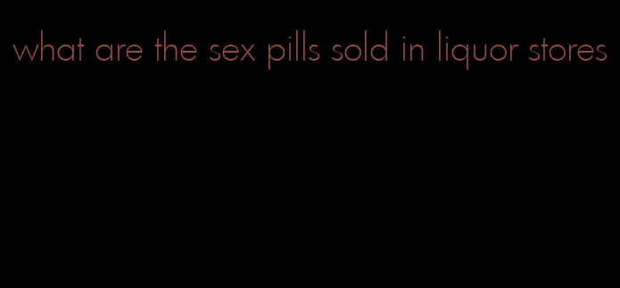 what are the sex pills sold in liquor stores