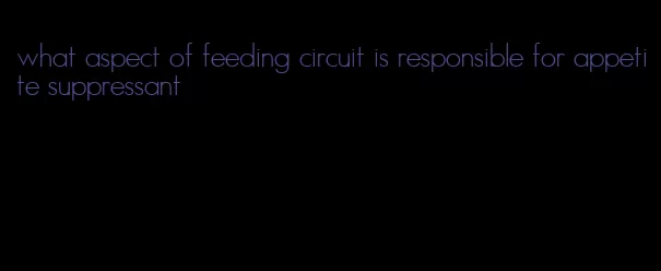 what aspect of feeding circuit is responsible for appetite suppressant