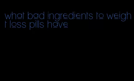 what bad ingredients to weight loss pills have