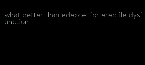 what better than edexcel for erectile dysfunction