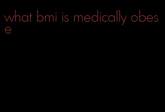 what bmi is medically obese