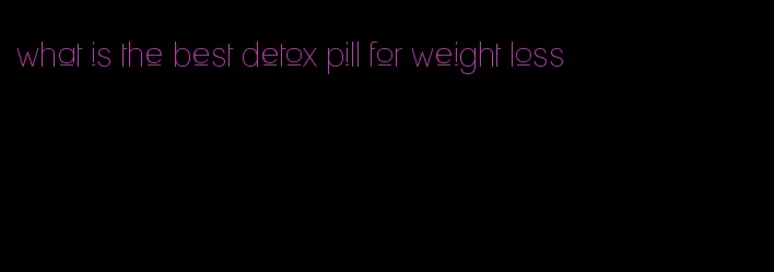 what is the best detox pill for weight loss