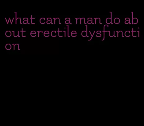 what can a man do about erectile dysfunction