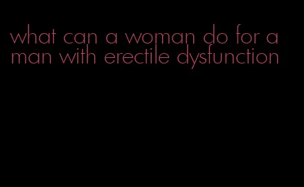 what can a woman do for a man with erectile dysfunction