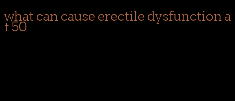 what can cause erectile dysfunction at 50