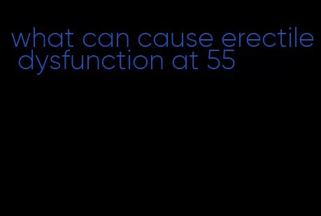 what can cause erectile dysfunction at 55