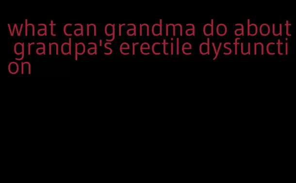 what can grandma do about grandpa's erectile dysfunction