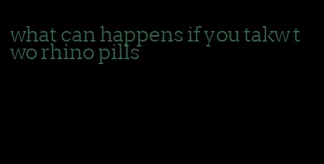 what can happens if you takw two rhino pills