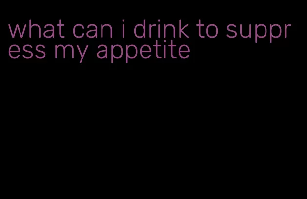 what can i drink to suppress my appetite