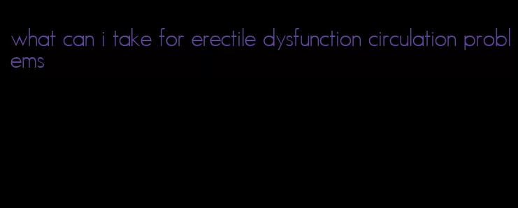 what can i take for erectile dysfunction circulation problems