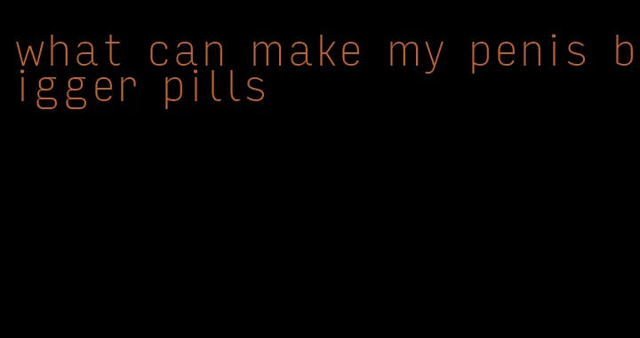 what can make my penis bigger pills