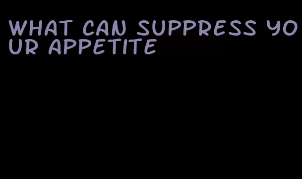 what can suppress your appetite