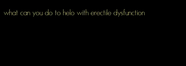 what can you do to helo with erectile dysfunction