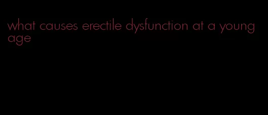 what causes erectile dysfunction at a young age