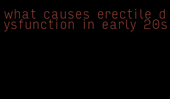 what causes erectile dysfunction in early 20s