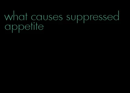 what causes suppressed appetite