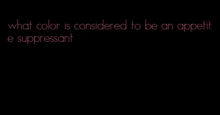 what color is considered to be an appetite suppressant