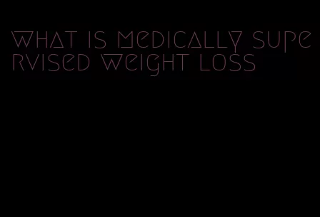 what is medically supervised weight loss