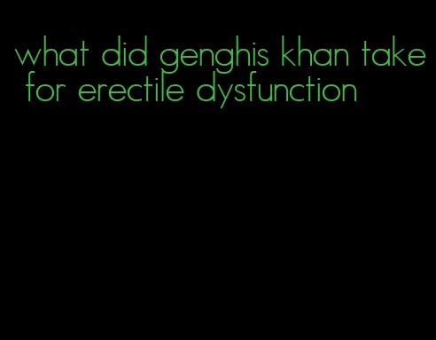 what did genghis khan take for erectile dysfunction