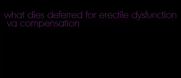 what dies deferred for erectile dysfunction va compensation