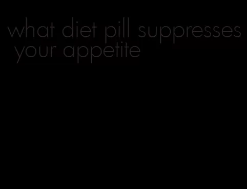 what diet pill suppresses your appetite