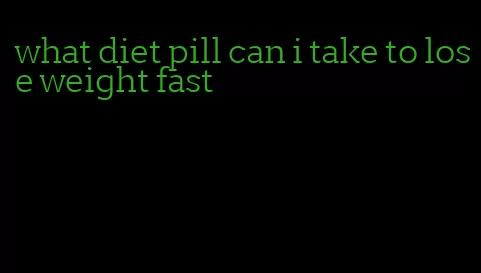 what diet pill can i take to lose weight fast