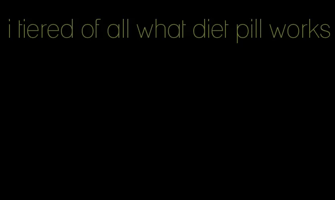 i tiered of all what diet pill works