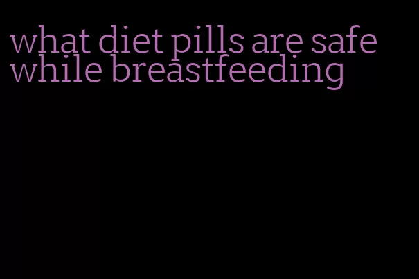 what diet pills are safe while breastfeeding