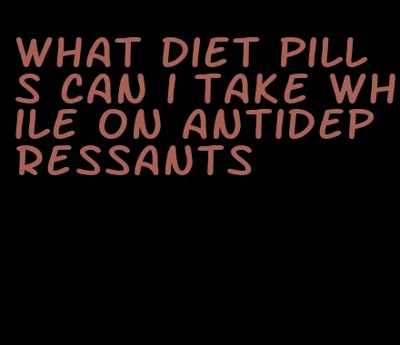 what diet pills can i take while on antidepressants