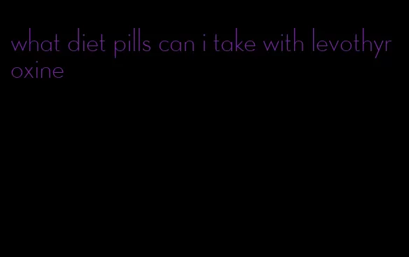 what diet pills can i take with levothyroxine