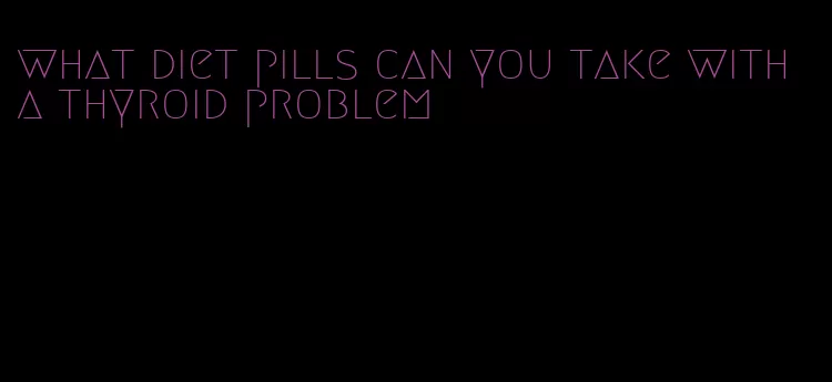 what diet pills can you take with a thyroid problem