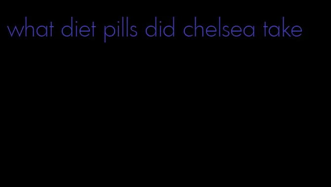 what diet pills did chelsea take