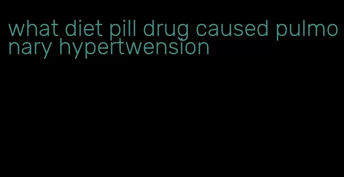 what diet pill drug caused pulmonary hypertwension