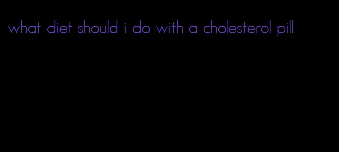 what diet should i do with a cholesterol pill