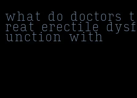 what do doctors treat erectile dysfunction with