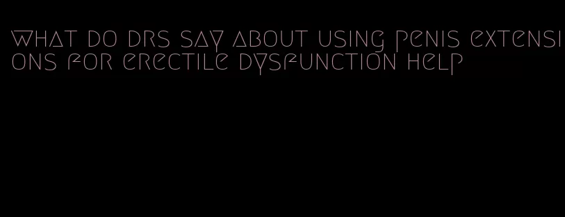 what do drs say about using penis extensions for erectile dysfunction help