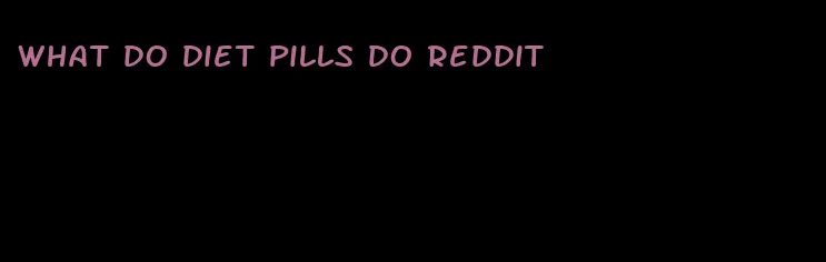 what do diet pills do reddit