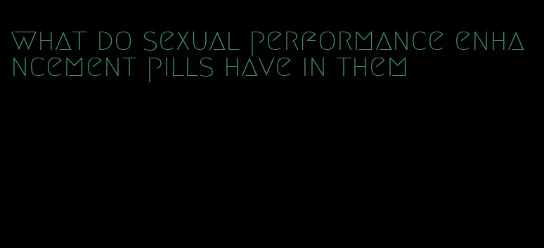 what do sexual performance enhancement pills have in them