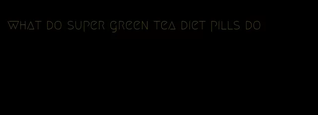 what do super green tea diet pills do