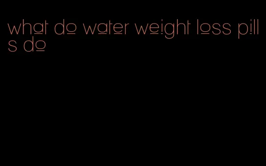 what do water weight loss pills do