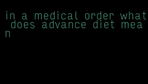 in a medical order what does advance diet mean