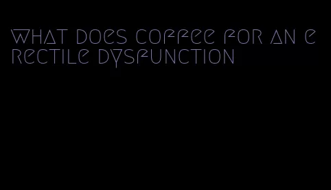 what does coffee for an erectile dysfunction