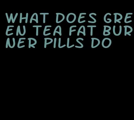 what does green tea fat burner pills do