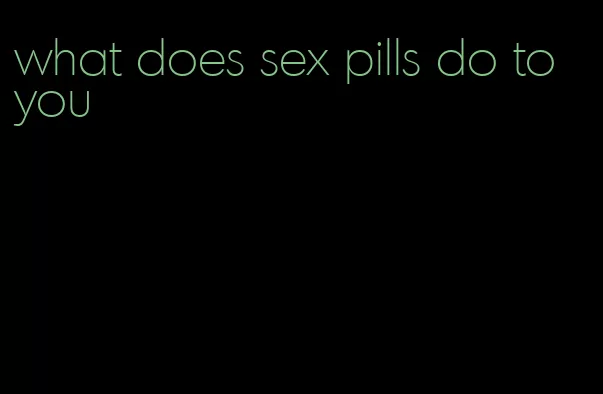 what does sex pills do to you