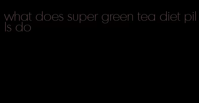 what does super green tea diet pills do